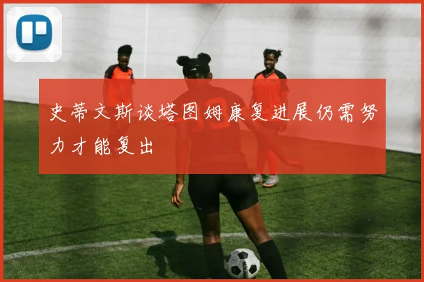 史蒂文斯谈塔图姆康复进展仍需努力才能复出