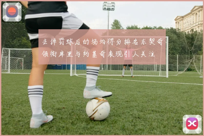 去掉罚球后的场均得分排名东契奇领衔库里与约基奇表现引人关注