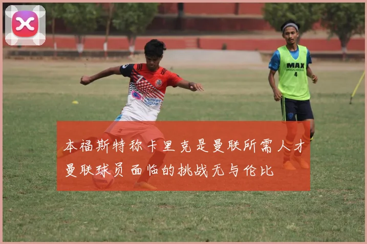 本福斯特称卡里克是曼联所需人才曼联球员面临的挑战无与伦比