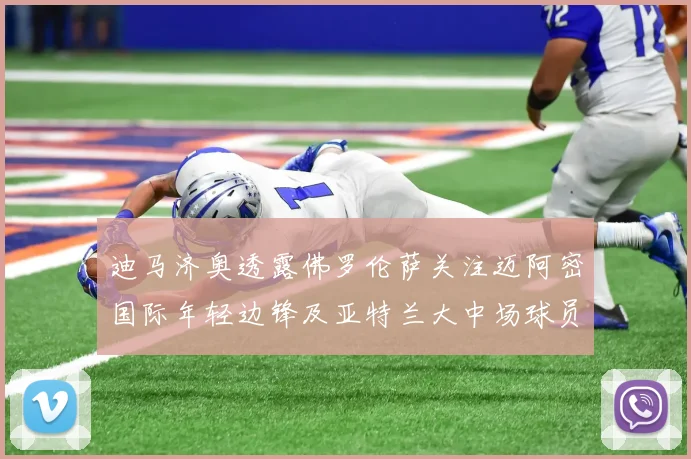 迪马济奥透露佛罗伦萨关注迈阿密国际年轻边锋及亚特兰大中场球员