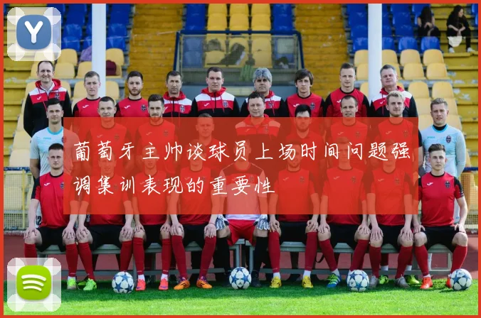 葡萄牙主帅谈球员上场时间问题强调集训表现的重要性