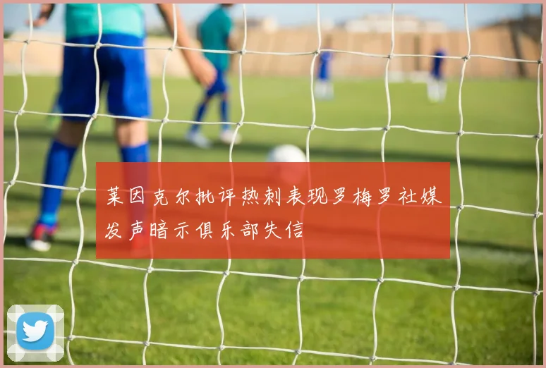 莱因克尔批评热刺表现罗梅罗社媒发声暗示俱乐部失信