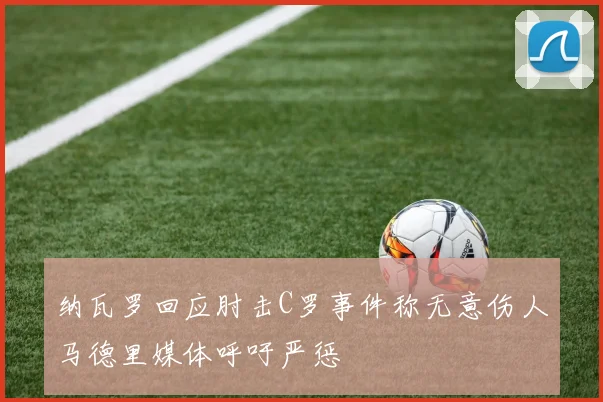 纳瓦罗回应肘击C罗事件称无意伤人马德里媒体呼吁严惩