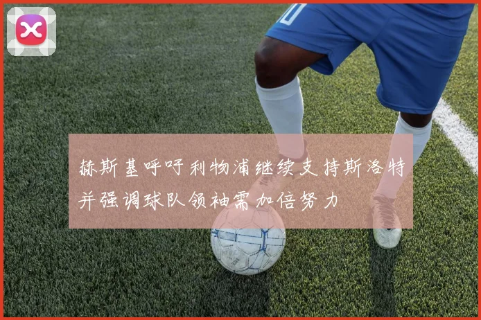 赫斯基呼吁利物浦继续支持斯洛特并强调球队领袖需加倍努力