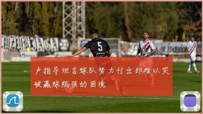 卢指导坦言球队努力付出却难以突破赢球瓶颈的困境