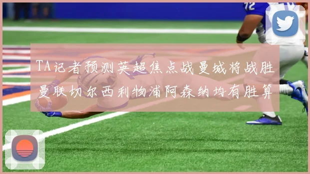 TA记者预测英超焦点战曼城将战胜曼联切尔西利物浦阿森纳均有胜算