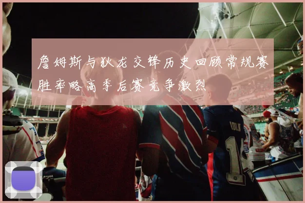 詹姆斯与狄龙交锋历史回顾常规赛胜率略高季后赛竞争激烈