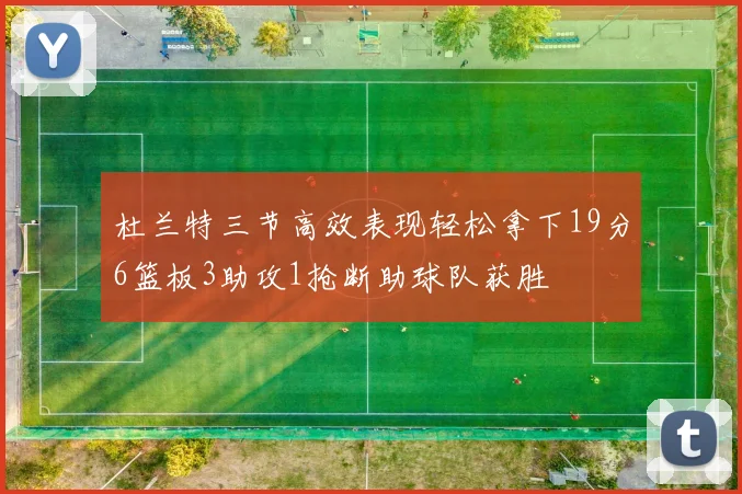 杜兰特三节高效表现轻松拿下19分6篮板3助攻1抢断助球队获胜