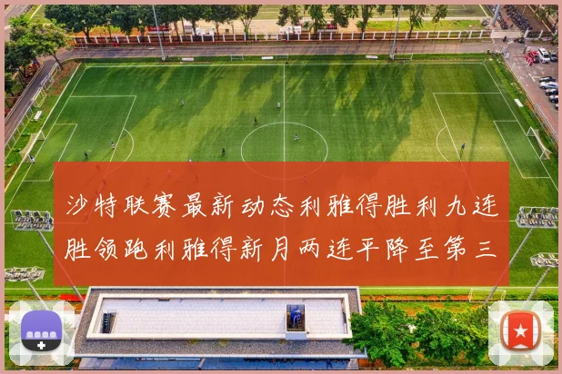 沙特联赛最新动态利雅得胜利九连胜领跑利雅得新月两连平降至第三位