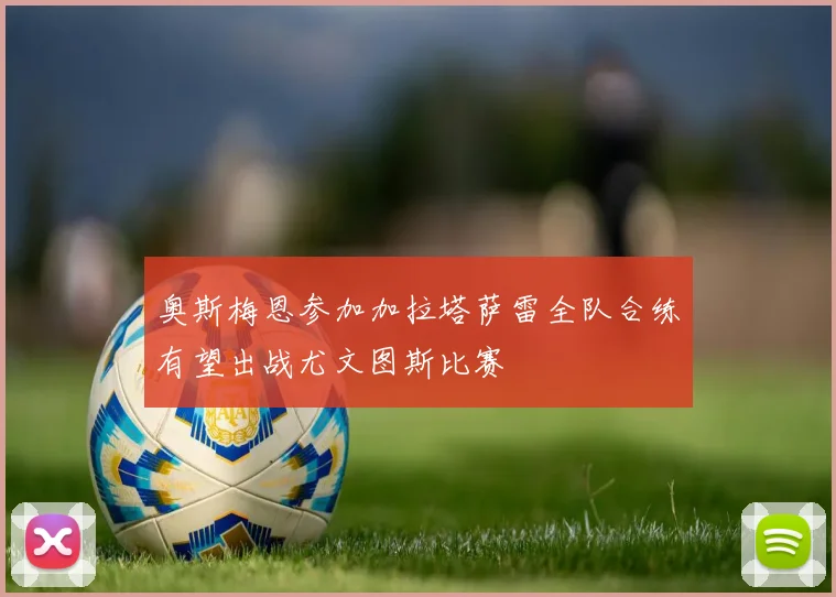 奥斯梅恩参加加拉塔萨雷全队合练有望出战尤文图斯比赛