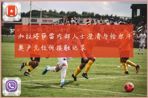 加拉塔萨雷内部人士澄清与恰尔汗奥卢无任何接触记录