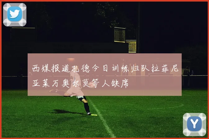 西媒报道孔德今日训练归队拉菲尼亚莱万奥尔莫等人缺席