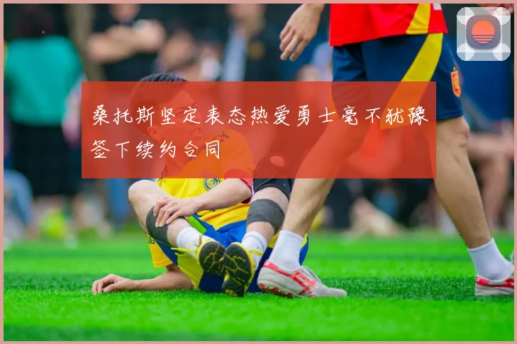 桑托斯坚定表态热爱勇士毫不犹豫签下续约合同