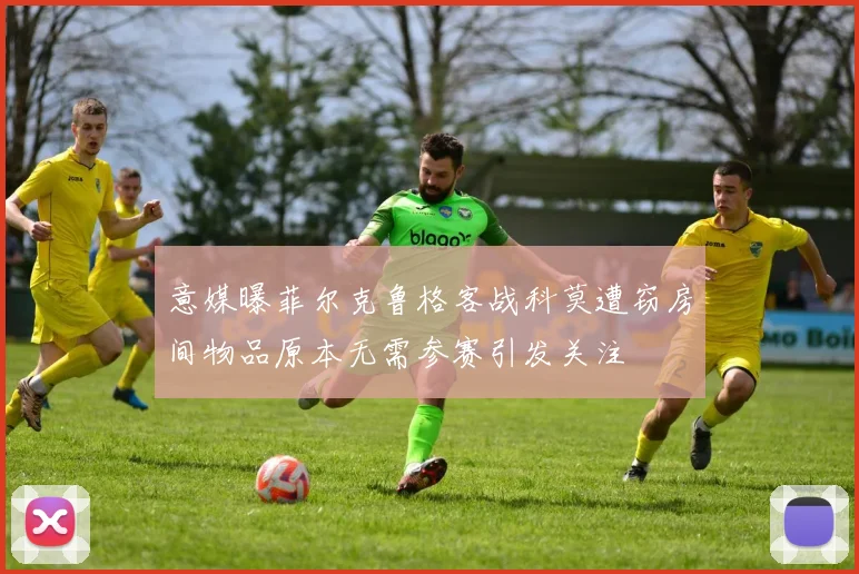 意媒曝菲尔克鲁格客战科莫遭窃房间物品原本无需参赛引发关注