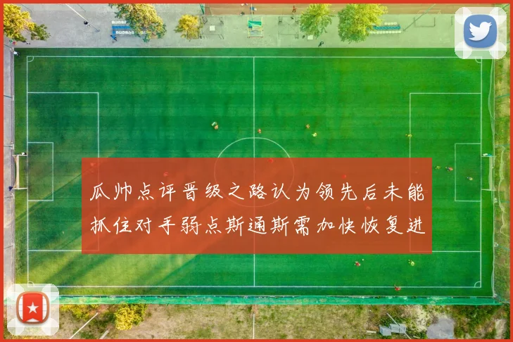 瓜帅点评晋级之路认为领先后未能抓住对手弱点斯通斯需加快恢复进程