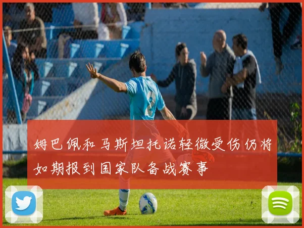 姆巴佩和马斯坦托诺轻微受伤仍将如期报到国家队备战赛事