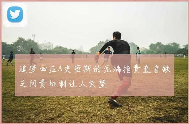 追梦回应A史密斯的无端指责直言缺乏问责机制让人失望