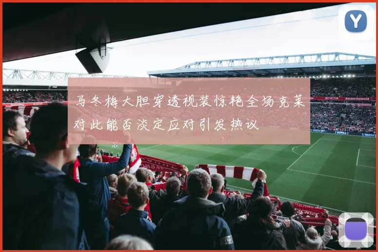 马冬梅大胆穿透视装惊艳全场克莱对此能否淡定应对引发热议