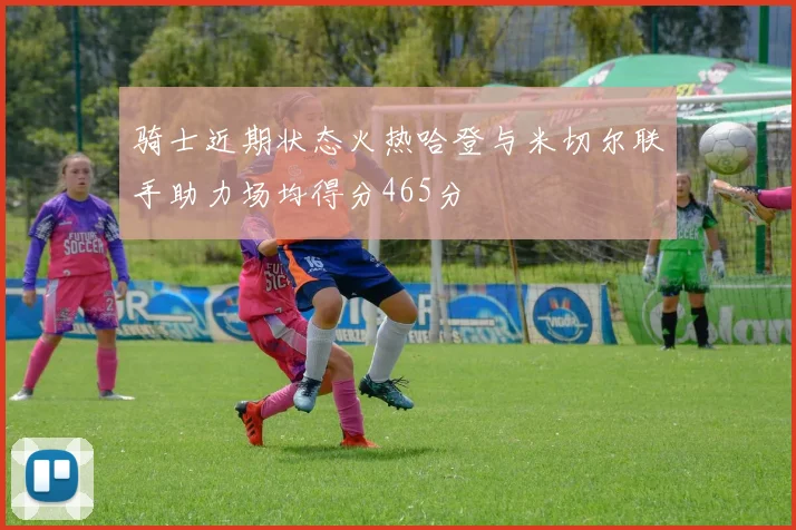 骑士近期状态火热哈登与米切尔联手助力场均得分465分