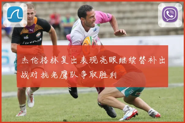 杰伦格林复出表现亮眼继续替补出战对抗老鹰队争取胜利