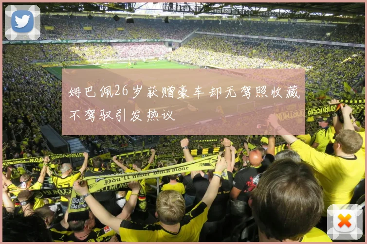 姆巴佩26岁获赠豪车却无驾照收藏不驾驭引发热议