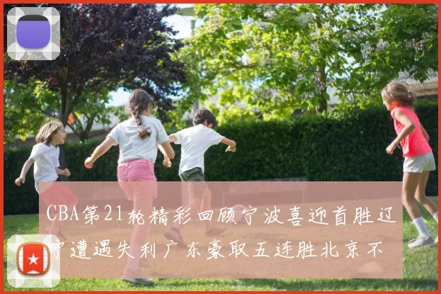 CBA第21轮精彩回顾宁波喜迎首胜辽宁遭遇失利广东豪取五连胜北京不敌天津江苏力克新疆