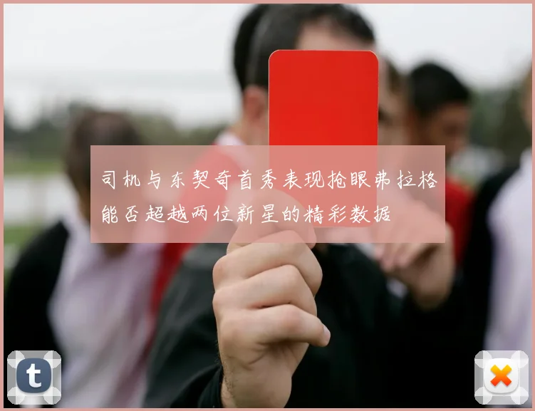 司机与东契奇首秀表现抢眼弗拉格能否超越两位新星的精彩数据
