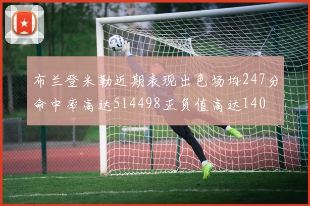 布兰登米勒近期表现出色场均247分命中率高达514498正负值高达140