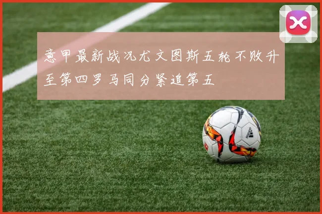 意甲最新战况尤文图斯五轮不败升至第四罗马同分紧追第五