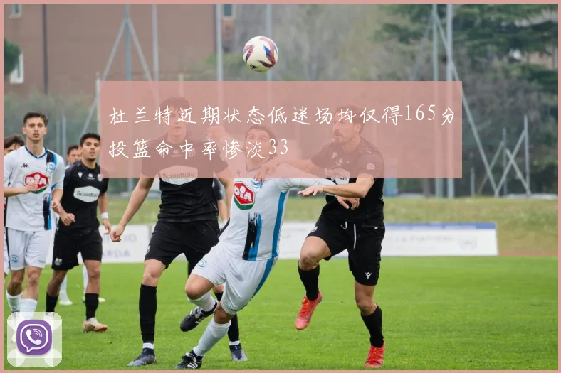 杜兰特近期状态低迷场均仅得165分投篮命中率惨淡33