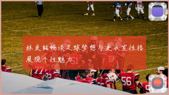 林良铭畅谈足球梦想与更衣室性格展现个性魅力