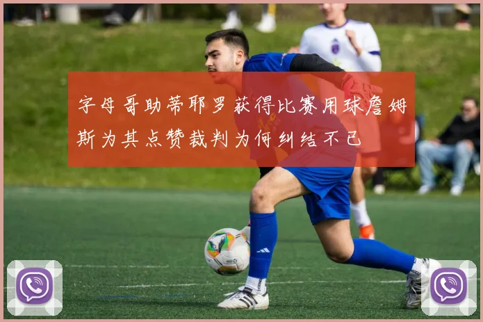 字母哥助蒂耶罗获得比赛用球詹姆斯为其点赞裁判为何纠结不已