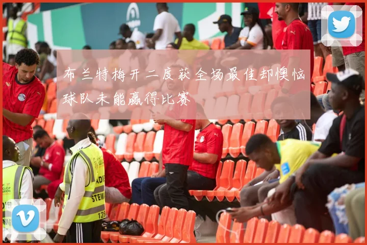 布兰特梅开二度获全场最佳却懊恼球队未能赢得比赛