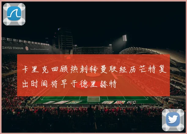 卡里克回顾热刺转曼联经历芒特复出时间将早于德里赫特