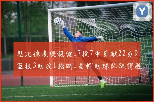 恩比德表现稳健17投7中贡献22分9篮板3助攻1抢断1盖帽助球队取得胜利
