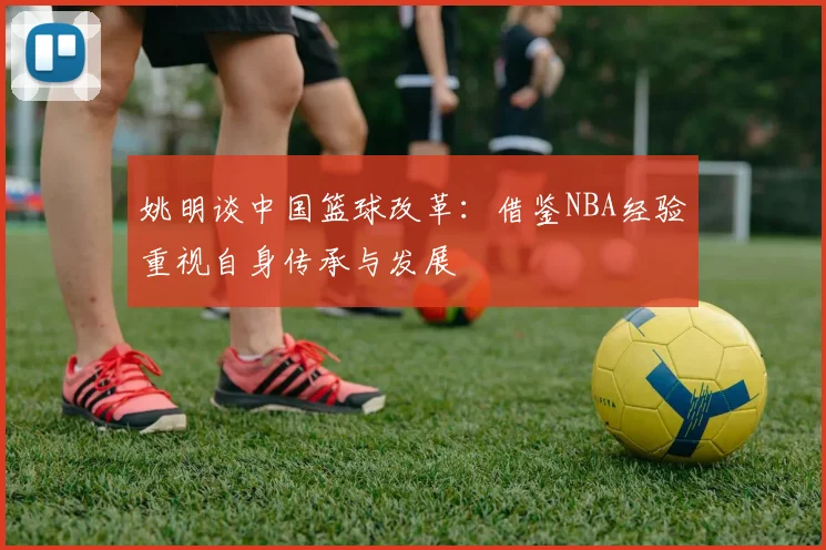 姚明谈中国篮球改革：借鉴NBA经验重视自身传承与发展