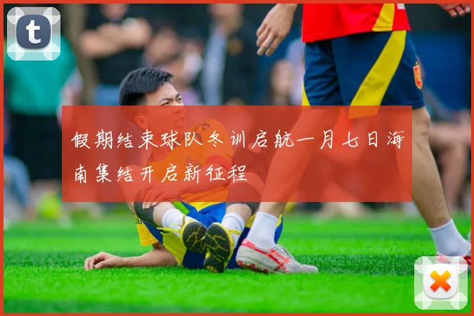 假期结束球队冬训启航一月七日海南集结开启新征程