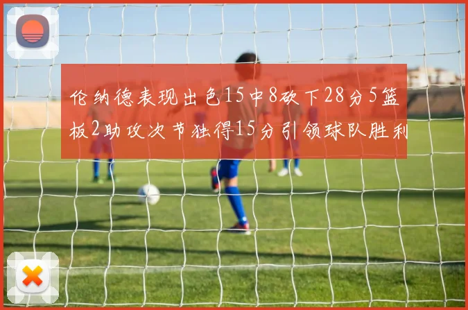 伦纳德表现出色15中8砍下28分5篮板2助攻次节独得15分引领球队胜利