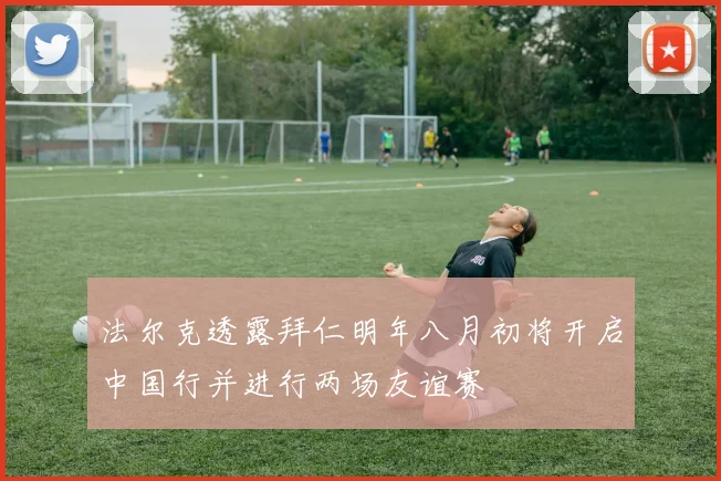 法尔克透露拜仁明年八月初将开启中国行并进行两场友谊赛