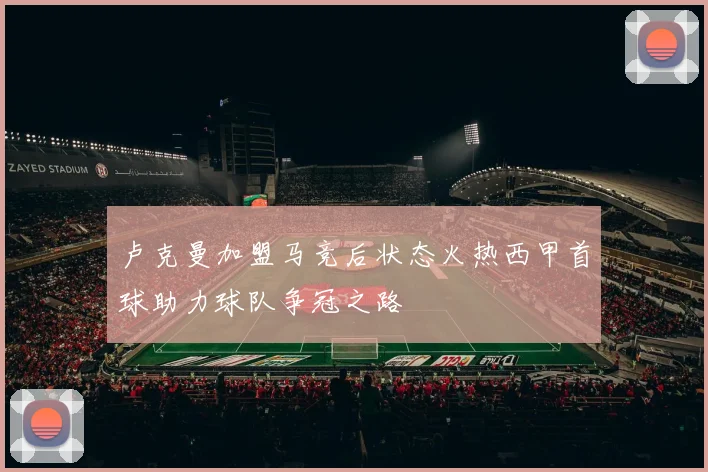 卢克曼加盟马竞后状态火热西甲首球助力球队争冠之路