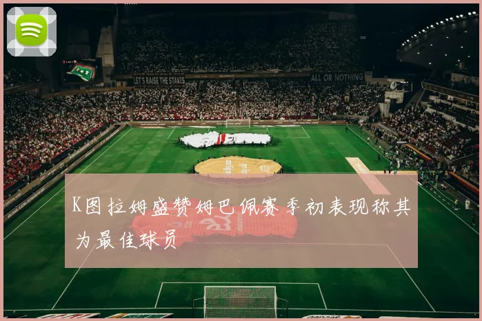 K图拉姆盛赞姆巴佩赛季初表现称其为最佳球员