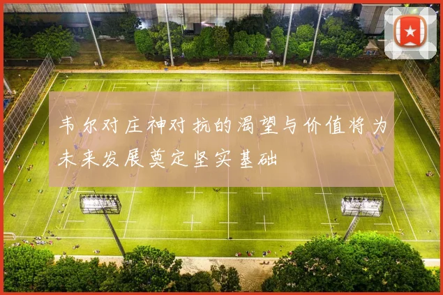 韦尔对庄神对抗的渴望与价值将为未来发展奠定坚实基础