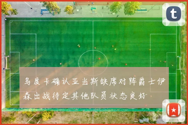 乌度卡确认亚当斯缺席对阵爵士伊森出战待定其他队员状态良好