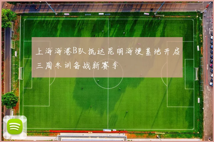 上海海港B队抵达昆明海埂基地开启三周冬训备战新赛季
