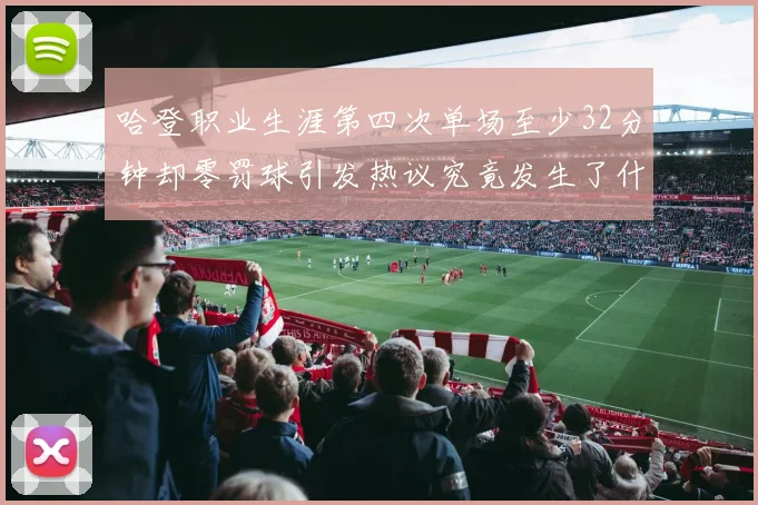 哈登职业生涯第四次单场至少32分钟却零罚球引发热议究竟发生了什么