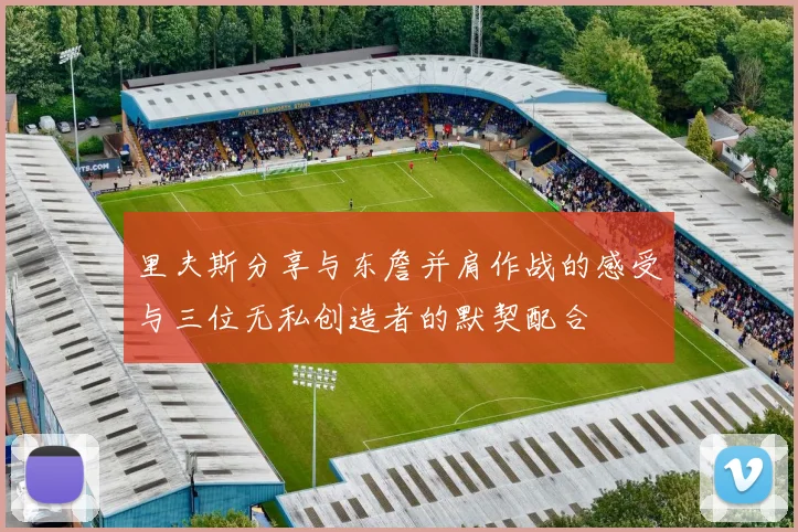 里夫斯分享与东詹并肩作战的感受与三位无私创造者的默契配合