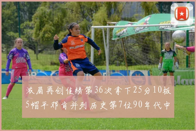 浓眉再创佳绩第36次拿下25分10板5帽平邓肯并列历史第7位90年代中锋强势前五