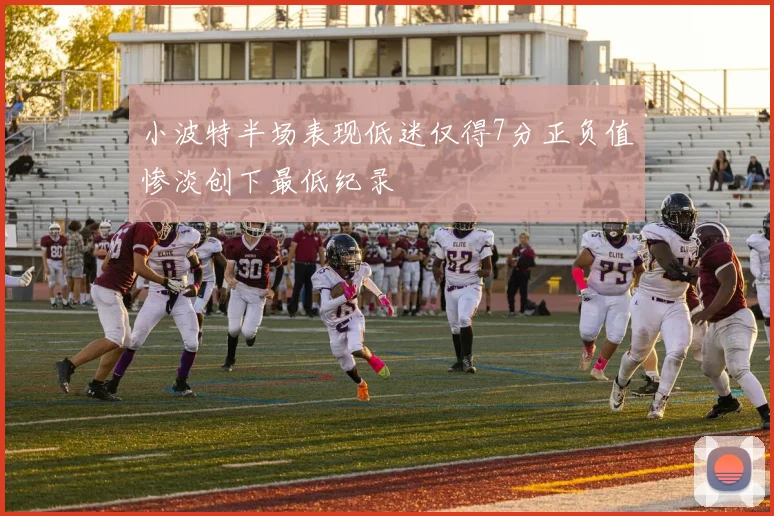 小波特半场表现低迷仅得7分正负值惨淡创下最低纪录