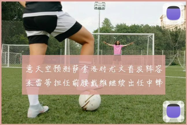 意天空预测萨索洛对尤文首发阵容米雷蒂担任前腰戴维继续出任中锋