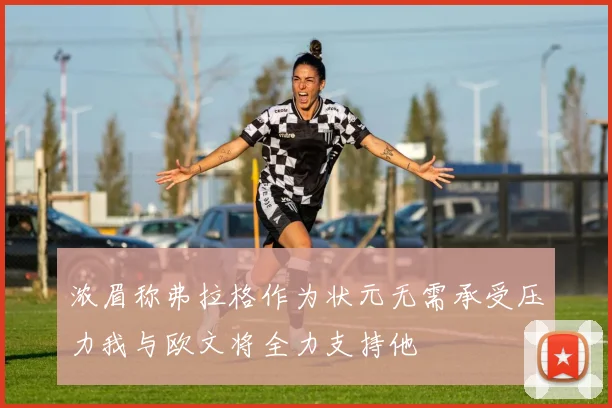 浓眉称弗拉格作为状元无需承受压力我与欧文将全力支持他